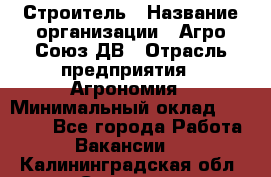 Строитель › Название организации ­ Агро-Союз ДВ › Отрасль предприятия ­ Агрономия › Минимальный оклад ­ 50 000 - Все города Работа » Вакансии   . Калининградская обл.,Советск г.